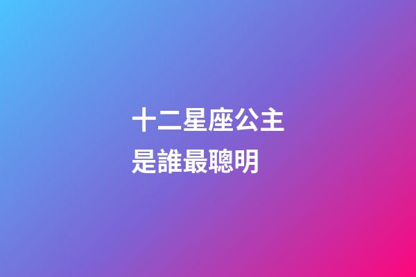 十二星座公主是誰最聰明-第1張-星座運勢-玄機派