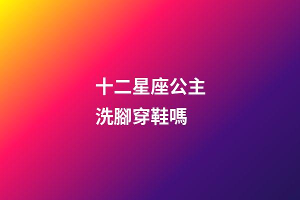 十二星座公主洗腳穿鞋嗎