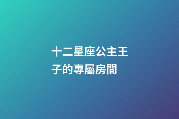 十二星座公主王子的專屬房間-第1張-星座運勢-玄機派