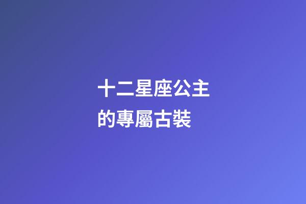 十二星座公主的專屬古裝-第1張-星座運勢-玄機派