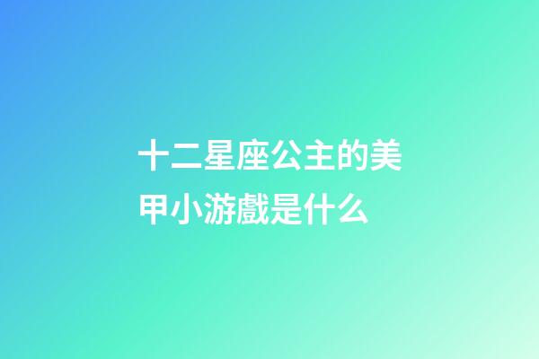 十二星座公主的美甲小游戲是什么-第1張-星座運勢-玄機派