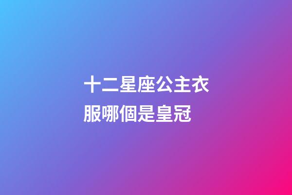 十二星座公主衣服哪個是皇冠-第1張-星座運勢-玄機派
