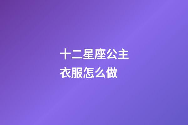 十二星座公主衣服怎么做-第1張-星座運(yùn)勢(shì)-玄機(jī)派