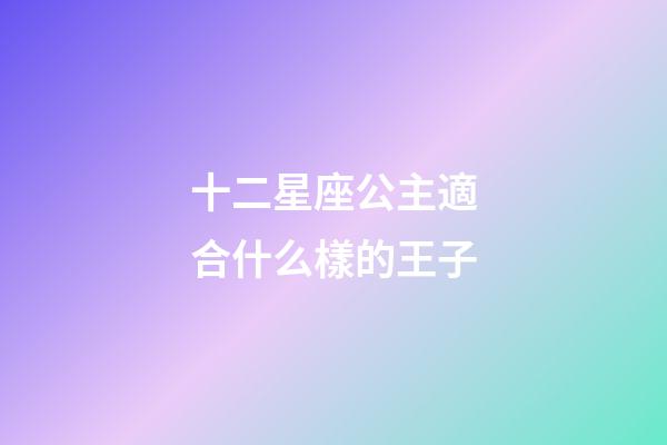 十二星座公主適合什么樣的王子-第1張-星座運勢-玄機派