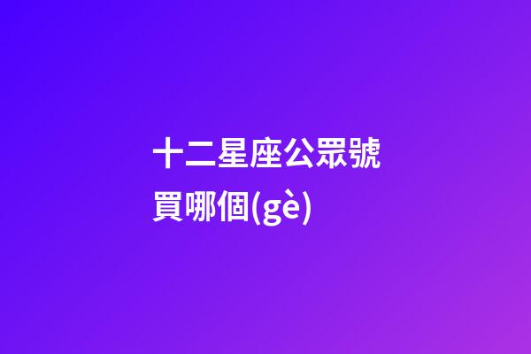 十二星座公眾號買哪個(gè)