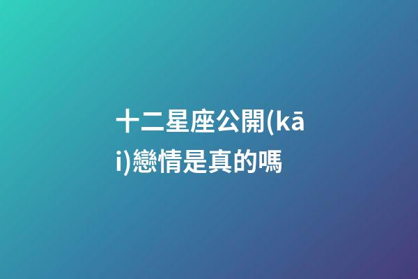 十二星座公開(kāi)戀情是真的嗎-第1張-星座運(yùn)勢(shì)-玄機(jī)派