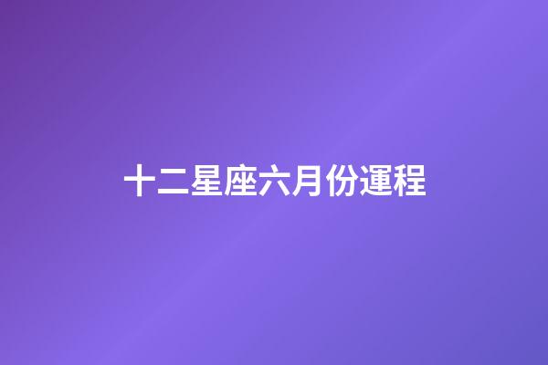 十二星座六月份運程-第1張-星座運勢-玄機派