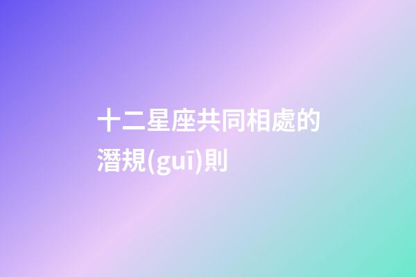 十二星座共同相處的潛規(guī)則-第1張-星座運(yùn)勢(shì)-玄機(jī)派