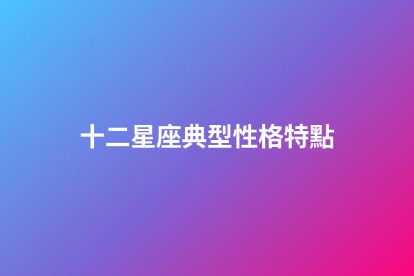 十二星座典型性格特點-第1張-星座運勢-玄機派