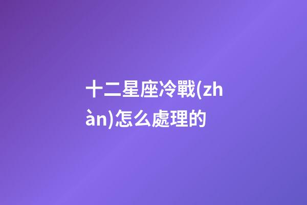 十二星座冷戰(zhàn)怎么處理的-第1張-星座運(yùn)勢-玄機(jī)派
