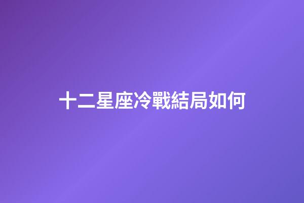 十二星座冷戰結局如何-第1張-星座運勢-玄機派