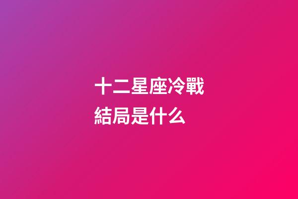 十二星座冷戰結局是什么-第1張-星座運勢-玄機派