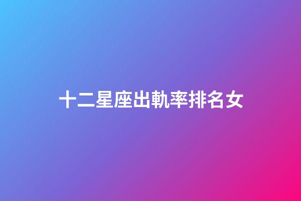 十二星座出軌率排名女-第1張-星座運勢-玄機派