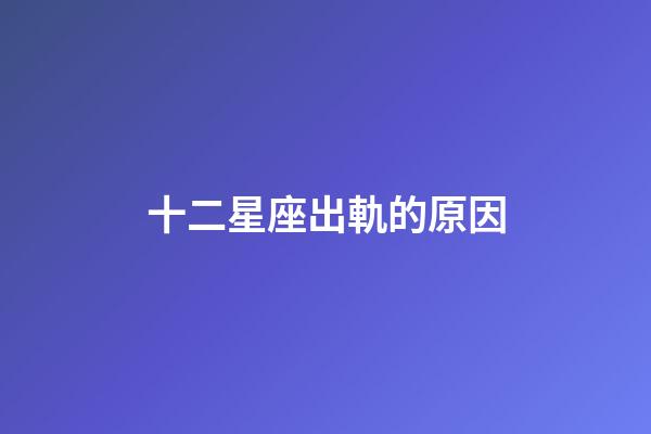 十二星座出軌的原因-第1張-星座運勢-玄機派