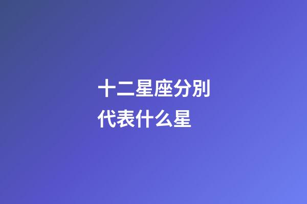 十二星座分別代表什么星-第1張-星座運勢-玄機派