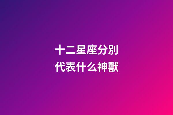 十二星座分別代表什么神獸-第1張-星座運勢-玄機派