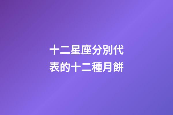 十二星座分別代表的十二種月餅