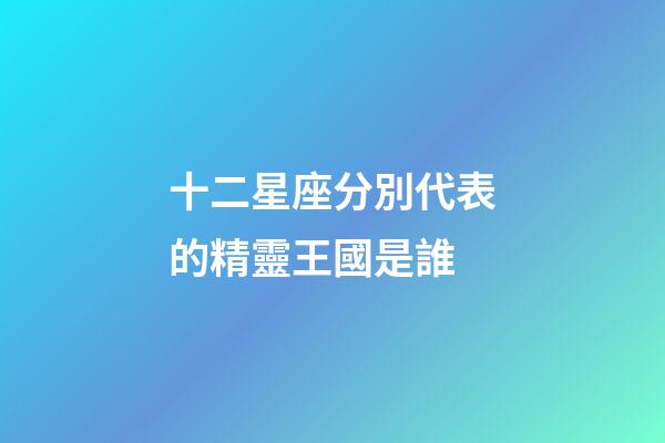 十二星座分別代表的精靈王國是誰-第1張-星座運勢-玄機派