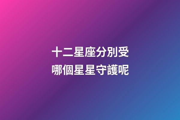 十二星座分別受哪個星星守護呢-第1張-星座運勢-玄機派