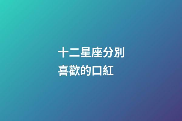 十二星座分別喜歡的口紅-第1張-星座運勢-玄機派