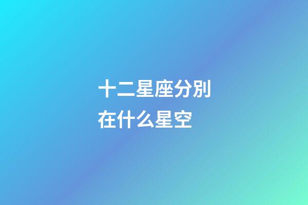 十二星座分別在什么星空-第1張-星座運(yùn)勢-玄機(jī)派