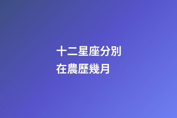 十二星座分別在農歷幾月-第1張-星座運勢-玄機派