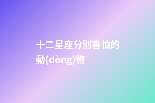 十二星座分別害怕的動(dòng)物-第1張-星座運(yùn)勢(shì)-玄機(jī)派