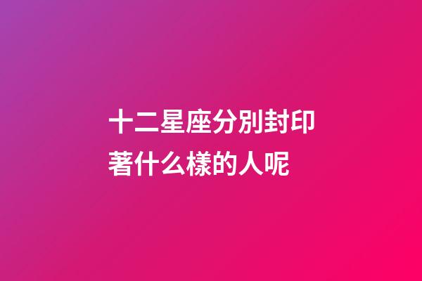 十二星座分別封印著什么樣的人呢-第1張-星座運勢-玄機派