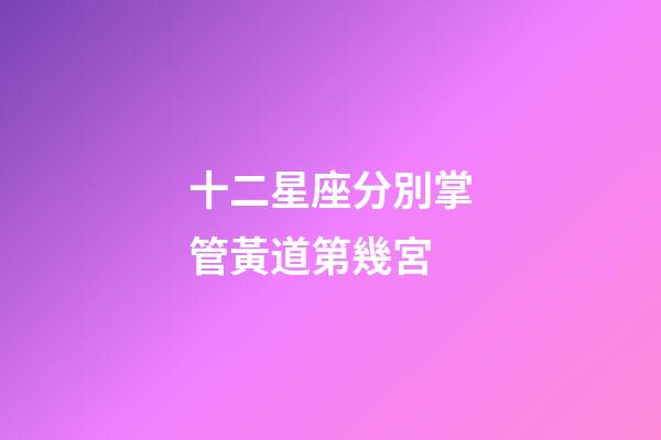 十二星座分別掌管黃道第幾宮-第1張-星座運(yùn)勢(shì)-玄機(jī)派