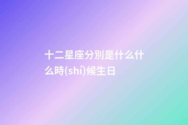 十二星座分別是什么什么時(shí)候生日-第1張-星座運(yùn)勢(shì)-玄機(jī)派
