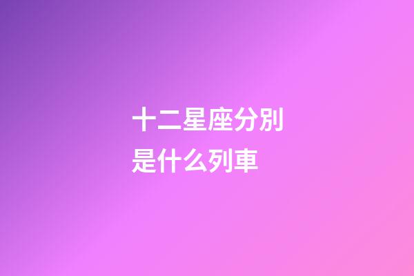十二星座分別是什么列車-第1張-星座運勢-玄機派