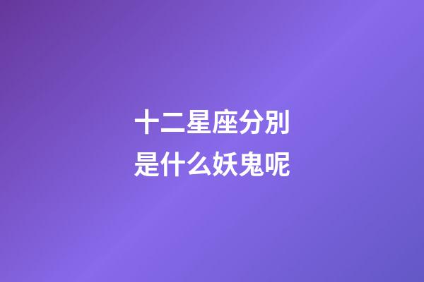 十二星座分別是什么妖鬼呢-第1張-星座運勢-玄機派