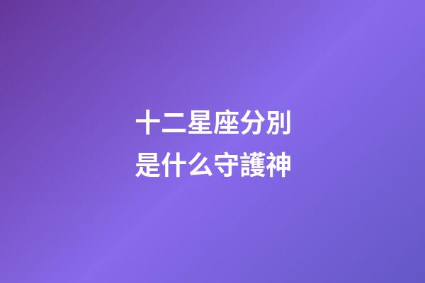 十二星座分別是什么守護神-第1張-星座運勢-玄機派