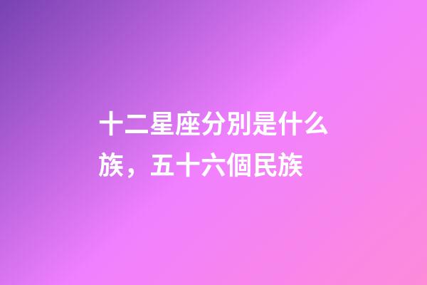 十二星座分別是什么族，五十六個民族-第1張-觀點-玄機派
