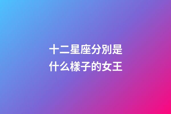 十二星座分別是什么樣子的女王-第1張-星座運(yùn)勢(shì)-玄機(jī)派