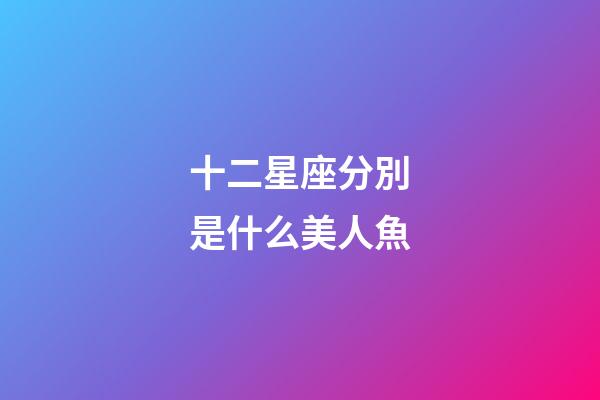 十二星座分別是什么美人魚-第1張-星座運勢-玄機派