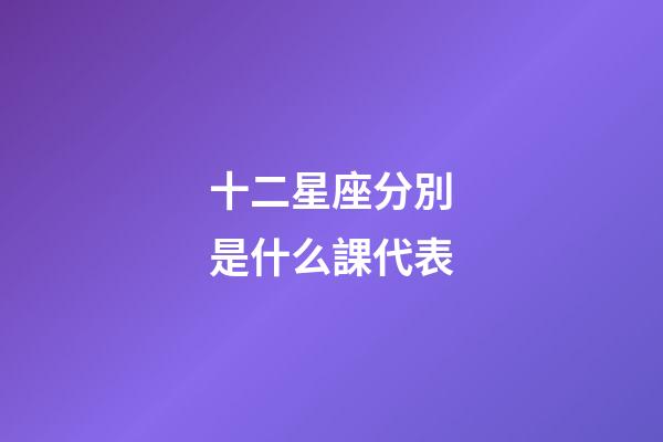 十二星座分別是什么課代表-第1張-星座運勢-玄機派