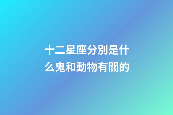 十二星座分別是什么鬼和動物有關的-第1張-星座運勢-玄機派