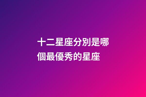 十二星座分別是哪個最優秀的星座-第1張-星座運勢-玄機派