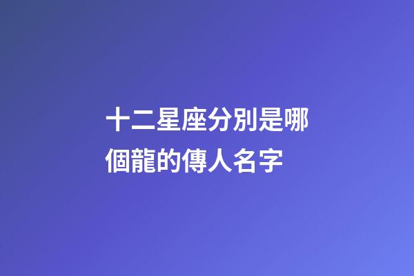十二星座分別是哪個龍的傳人名字