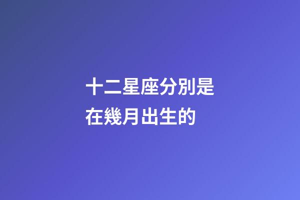 十二星座分別是在幾月出生的-第1張-星座運(yùn)勢(shì)-玄機(jī)派