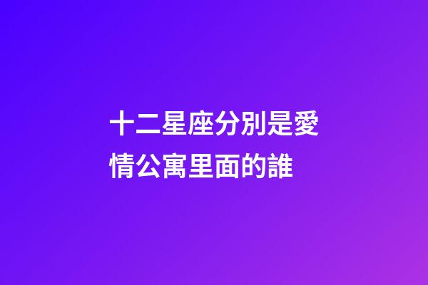 十二星座分別是愛情公寓里面的誰-第1張-星座運勢-玄機派