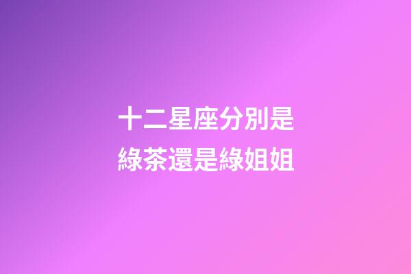 十二星座分別是綠茶還是綠姐姐-第1張-星座運勢-玄機派