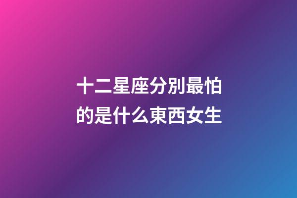 十二星座分別最怕的是什么東西女生-第1張-星座運勢-玄機派