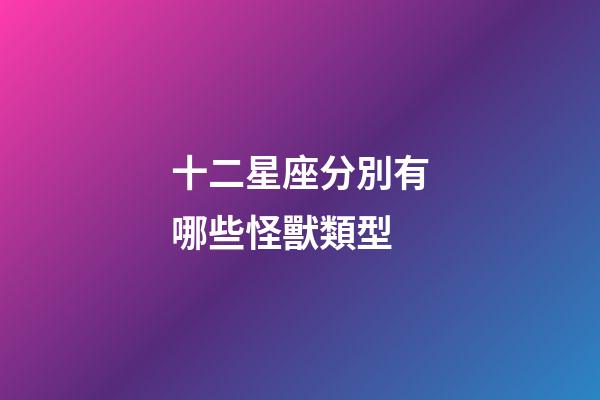 十二星座分別有哪些怪獸類型-第1張-星座運勢-玄機派