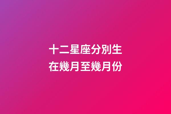 十二星座分別生在幾月至幾月份-第1張-星座運勢-玄機派