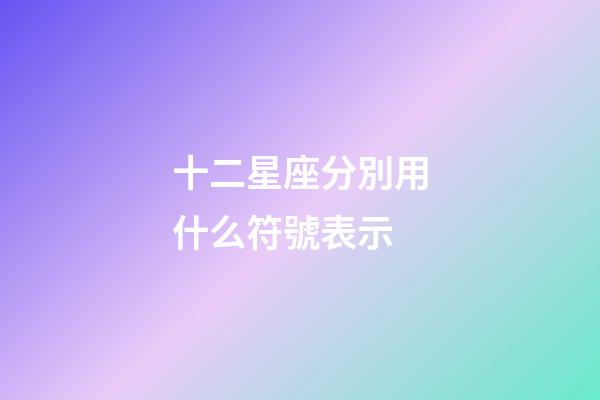 十二星座分別用什么符號表示-第1張-星座運勢-玄機派