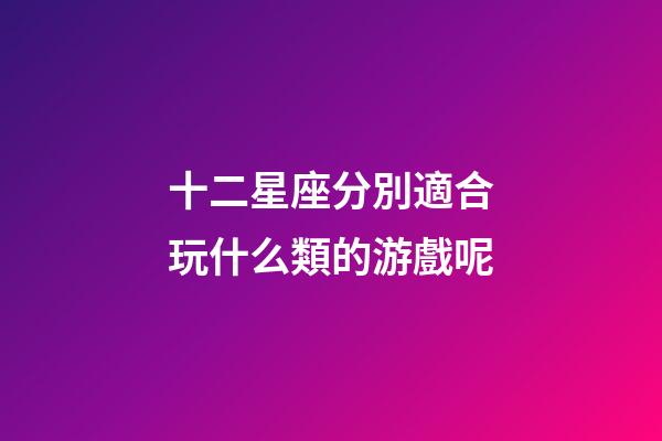 十二星座分別適合玩什么類的游戲呢-第1張-星座運勢-玄機派