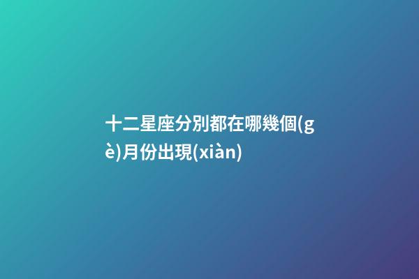 十二星座分別都在哪幾個(gè)月份出現(xiàn)-第1張-星座運(yùn)勢(shì)-玄機(jī)派
