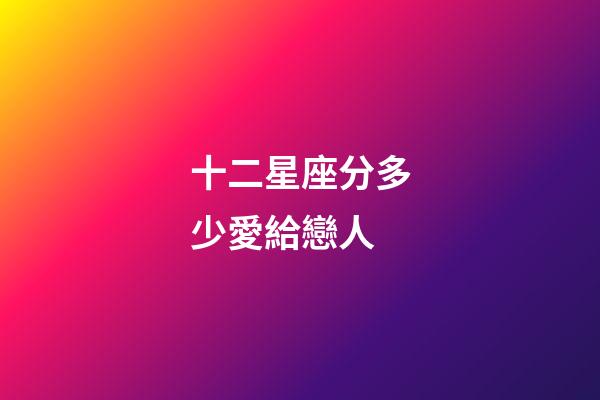 十二星座分多少愛給戀人-第1張-星座運勢-玄機派